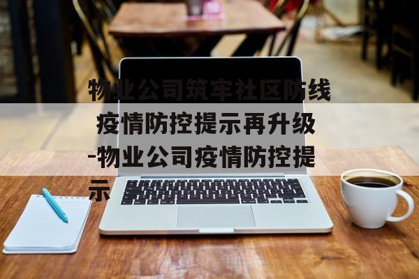 物业公司筑牢社区防线 疫情防控提示再升级-物业公司疫情防控提示